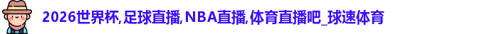 2026世界杯,足球直播,NBA直播,体育直播吧_球速体育